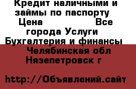 Кредит наличными и займы по паспорту › Цена ­ 2 000 000 - Все города Услуги » Бухгалтерия и финансы   . Челябинская обл.,Нязепетровск г.